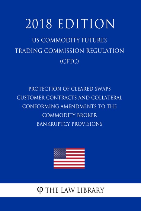 Protection of Cleared Swaps Customer Contracts and Collateral - Conforming Amendments to the Commodity Broker Bankruptcy Provisions (US Commodity Futures Trading Commission Regulation) (CFTC) (2018 Edition)