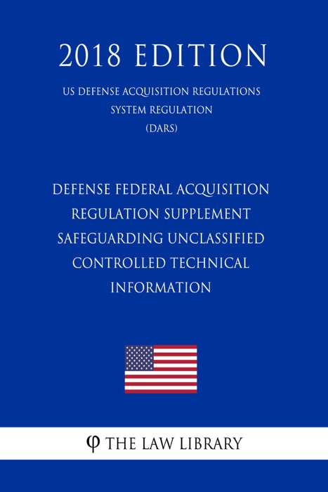Defense Federal Acquisition Regulation Supplement - Safeguarding Unclassified Controlled Technical Information (US Defense Acquisition Regulations System Regulation) (DARS) (2018 Edition)