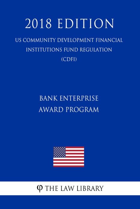 Bank Enterprise Award Program (US Community Development Financial Institutions Fund Regulation) (CDFI) (2018 Edition)