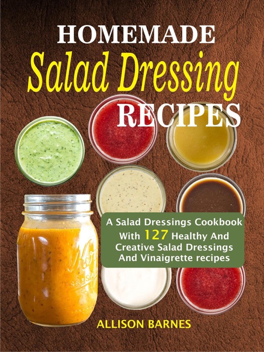 Homemade Salad Dressing Recipes: A Salad Dressings Cookbook With 127 Healthy And Creative Salad Dressings And Vinaigrette recipes