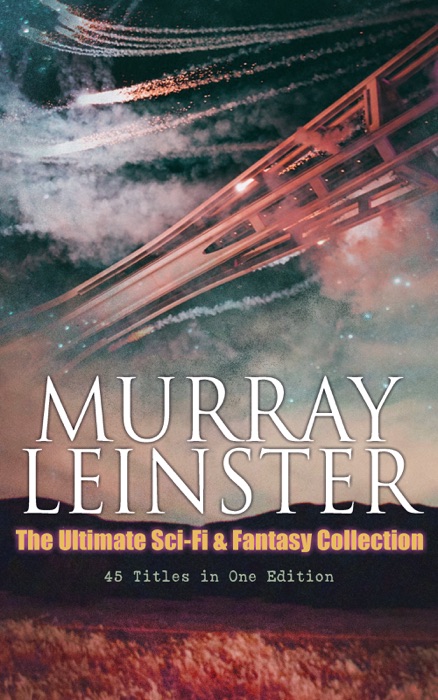 MURRAY LEINSTER: The Ultimate Sci-Fi & Fantasy Collection (45 Titles in One Edition)