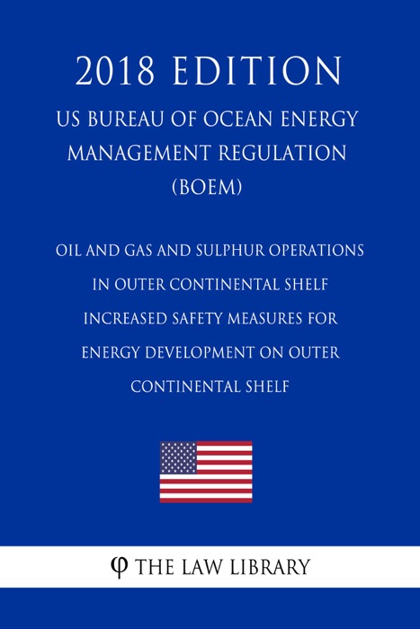 Oil and Gas and Sulphur Operations in Outer Continental Shelf - Increased Safety Measures for Energy Development on Outer Continental Shelf (US Bureau of Ocean Energy Management Regulation) (BOEM) (2018 Edition)