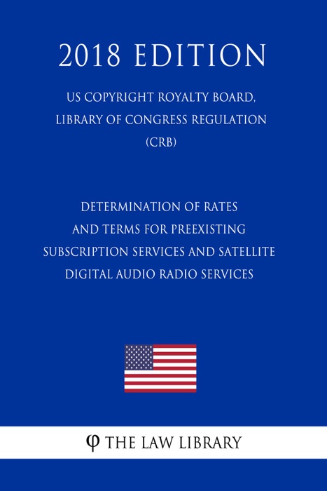 Determination of Rates and Terms for Preexisting Subscription Services and Satellite Digital Audio Radio Services (US Copyright Royalty Board, Library of Congress Regulation) (CRB) (2018 Edition)