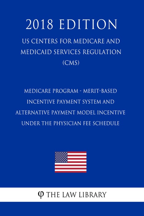 Medicare Program - Merit-Based Incentive Payment System and Alternative Payment Model Incentive under the Physician Fee Schedule (US Centers for Medicare and Medicaid Services Regulation) (CMS) (2018 Edition)