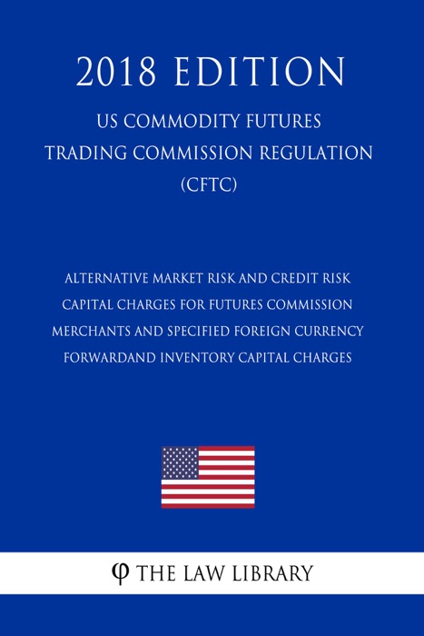 Alternative Market Risk and Credit Risk Capital Charges for Futures Commission Merchants and Specified Foreign Currency Forwardand Inventory Capital Charges (US Commodity Futures Trading Commission Regulation) (CFTC) (2018 Edition)