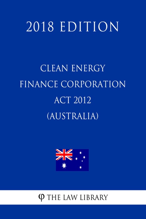 Clean Energy Finance Corporation Act 2012 (Australia) (2018 Edition)