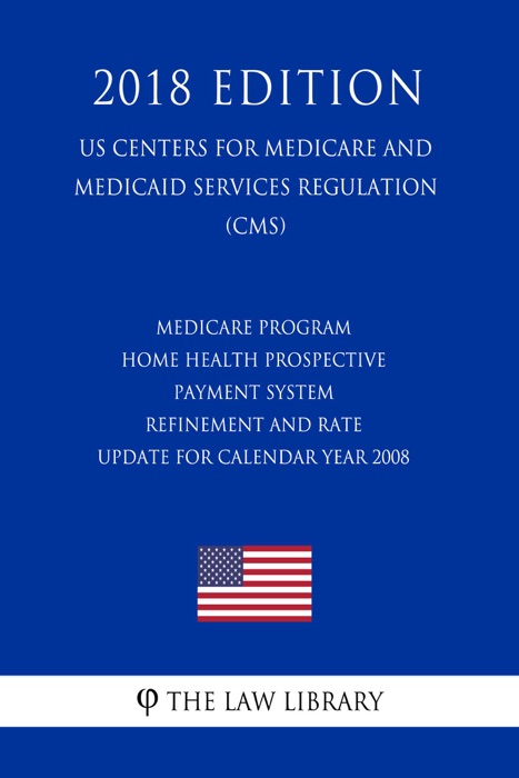 Medicare Program - Home Health Prospective Payment System Refinement and Rate Update for Calendar Year 2008 (US Centers for Medicare and Medicaid Services Regulation) (CMS) (2018 Edition)