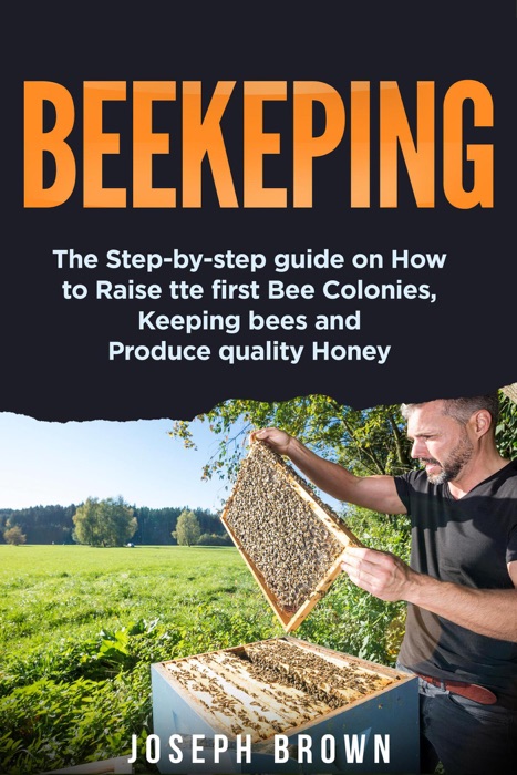 Beekeeping: the Step-by-Step Guide on how to Raise the First bee Colonies, Keeping Bees and Produce Quality Honey