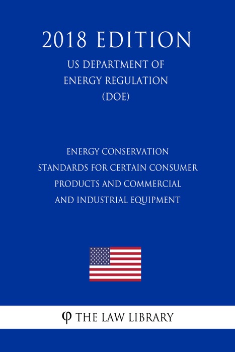 Energy Conservation Standards for Certain Consumer Products and Commercial and Industrial Equipment (US Department of Energy Regulation) (DOE) (2018 Edition)