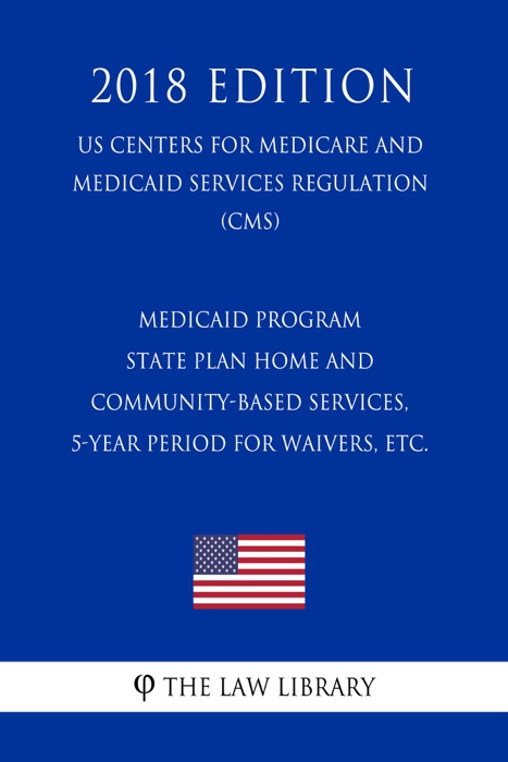 Medicaid Program - State Plan Home and Community-Based Services, 5-Year Period for Waivers, etc. (US Centers for Medicare and Medicaid Services Regulation) (CMS) (2018 Edition)