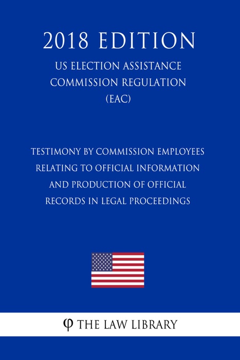 Testimony by Commission Employees Relating to Official Information and Production of Official Records in Legal Proceedings  (US Election Assistance Commission Regulation) (EAC) (2018 Edition)