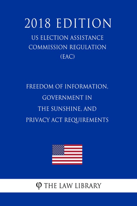 Freedom of Information, Government in the Sunshine, and Privacy Act Requirements (US Election Assistance Commission Regulation) (EAC) (2018 Edition)