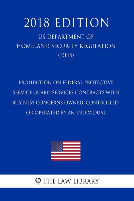 Prohibition on Federal Protective Service Guard Services Contracts With Business Concerns Owned, Controlled, or Operated by an Individual (US Department of Homeland Security Regulation) (DHS) (2018 Edition)