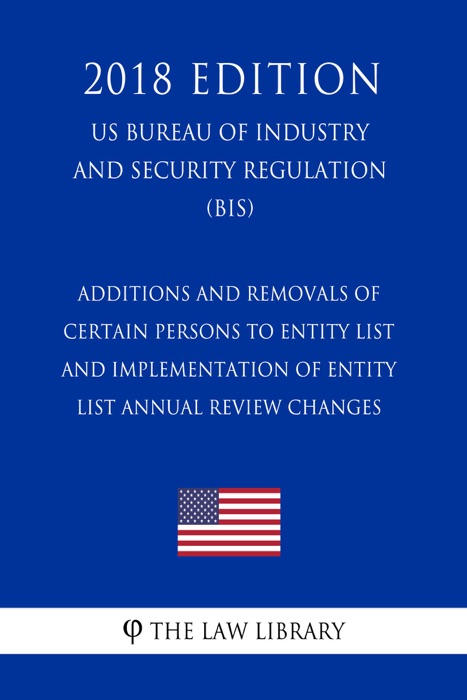 Additions and Removals of Certain Persons to Entity List and Implementation of Entity List Annual Review Changes (US Bureau of Industry and Security Regulation) (BIS) (2018 Edition)