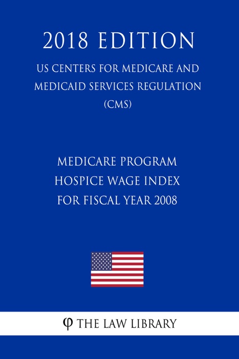 Medicare Program - Hospice Wage Index for Fiscal Year 2008 (US Centers for Medicare and Medicaid Services Regulation) (CMS) (2018 Edition)