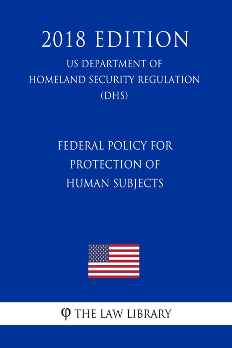 Federal Policy for Protection of Human Subjects (US Department of Homeland Security Regulation) (DHS) (2018 Edition)