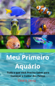 Meu Primeiro Aquário Tudo o que você Precisa saber para Começar a Cuidar dos Peixes - gustavo espinosa juarez & Cesar E. Zerauj