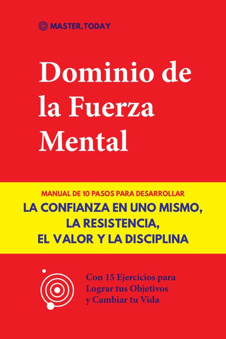 Dominio de la Fuerza Mental: Manual de 10 Pasos para Desarrollar la Confianza en uno Mismo, la Resistencia, el Valor y la Disciplina (Con 15 Ejercicios para Lograr tus Objetivos y Cambiar tu Vida)