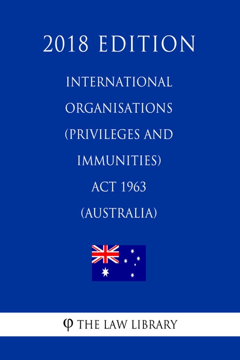 International Organisations (Privileges and Immunities) Act 1963 (Australia) (2018 Edition)