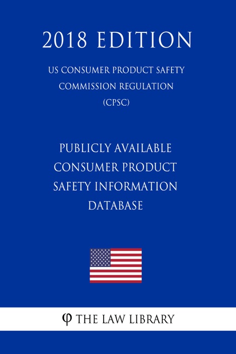 Publicly Available Consumer Product Safety Information Database (US Consumer Product Safety Commission Regulation) (CPSC) (2018 Edition)