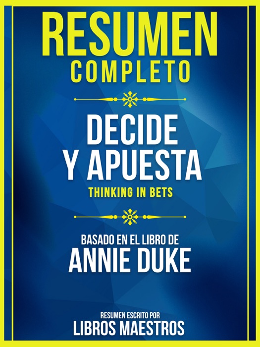 Resumen Completo: Decide Y Apuesta (Thinking In Bets) - Basado En El Libro De Annie Duke