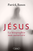 Jésus, la biographie non autorisée - Patrick Banon