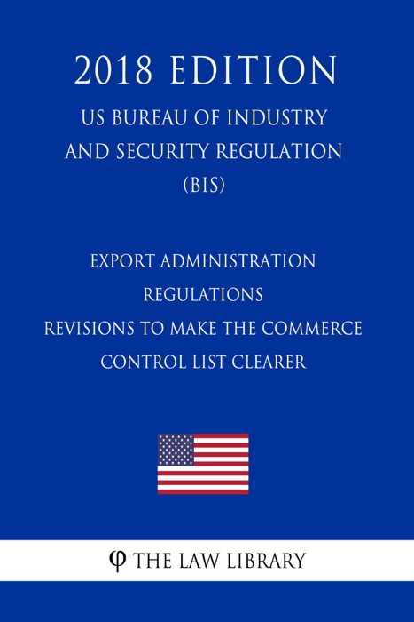 Export Administration Regulations - Revisions to Make the Commerce Control List Clearer (US Bureau of Industry and Security Regulation) (BIS) (2018 Edition)