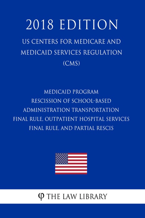 Medicaid Program - Rescission of School-Based Administration - Transportation Final Rule, Outpatient Hospital Services Final Rule, and Partial Rescis (US Centers for Medicare and Medicaid Services Regulation) (CMS) (2018 Edition)