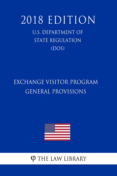 Exchange Visitor Program - General Provisions (U.S. Department of State Regulation) (DOS) (2018 Edition)