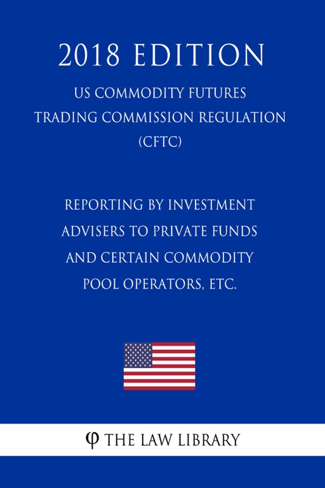 Reporting by Investment Advisers to Private Funds and Certain Commodity Pool Operators, etc. (US Commodity Futures Trading Commission Regulation) (CFTC) (2018 Edition)