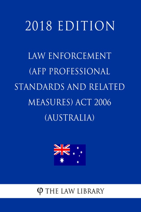 Law Enforcement (AFP Professional Standards and Related Measures) Act 2006 (Australia) (2018 Edition)