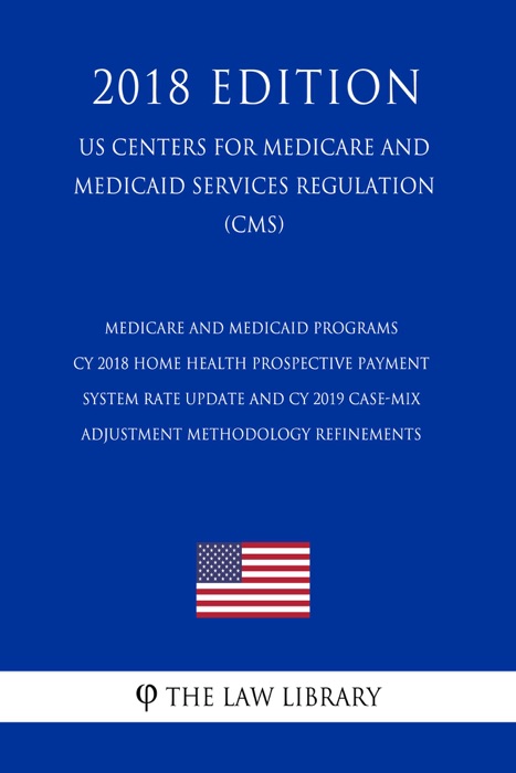 Medicare and Medicaid Programs - CY 2018 Home Health Prospective Payment System Rate Update and CY 2019 Case-Mix Adjustment Methodology Refinements (US Centers for Medicare and Medicaid Services Regulation) (CMS) (2018 Edition)