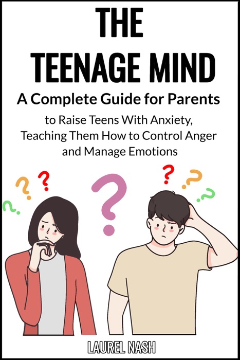 The Teenage Mind: A Complete Guide for Parents to Raise Teens With Anxiety, Teaching Them How to Control Anger and Manage Emotions