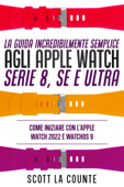 La Guida Incredibilmente Semplice Agli Apple Watch Serie 8, Se E Ultra: Come Iniziare Con L'apple Watch 2022 E Watchos 9 - Scott La Counte