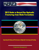 2012 Guide to Natural Gas Hydraulic Fracturing from Shale Formations: Improving the Safety and Performance of Hydraulic Fracturing and Fracking - Progressive Management