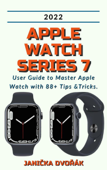 Apple Watch Series 7:2022 User Guide to Master Apple Watch with 88+ Tips &Tricks. - Janička Dvořák