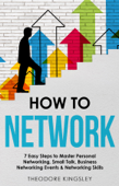 How to Network: 7 Easy Steps to Master Personal Networking, Small Talk, Business Networking Events & Networking Skills - Theodore Kingsley