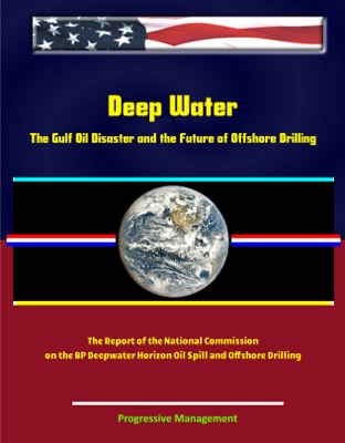 Deep Water: The Gulf Oil Disaster and the Future of Offshore Drilling - The Report of the National Commission on the BP Deepwater Horizon Oil Spill and Offshore Drilling
