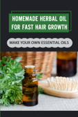 Homemade Herbal Oil For Fast Hair Growth: Make Your Own Essential Oils - Kathaleen Leibowitz