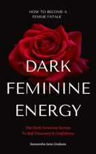 Dark Feminine Energy - How To Become A Femme Fatale: The Dark Feminine Secrets To Self-Discovery &amp; Confidence - Samantha Jane Graham Cover Art