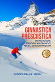 Ginnastica Presciistica: Preparazione, esercizi e allenamenti per gli sciatori moderni - Patrick Dalla Libera