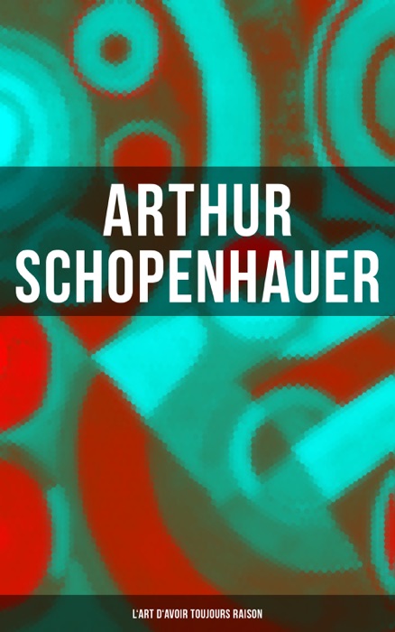 Arthur Schopenhauer: L'Art d'avoir toujours raison