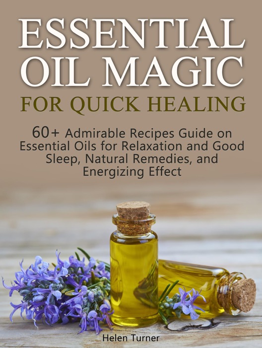 Essential Oil Magic For Quick Healing: 60+ Admirable Recipes Guide on Essential Oils for Relaxation and Good Sleep, Natural Remedies, and Energizing Effect