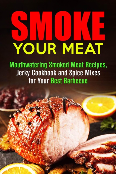 Smoke Your Meat: Mouthwatering Smoked Meat Recipes, Jerky Cookbook and Spice Mixes for Your Best Barbecue