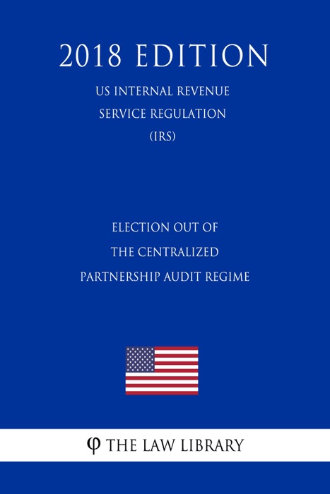 Election Out of the Centralized Partnership Audit Regime (US Internal Revenue Service Regulation) (IRS) (2018 Edition)