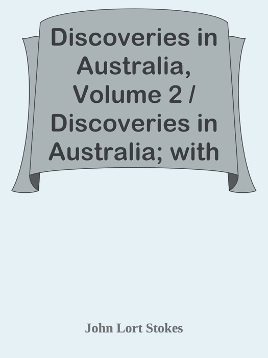 Discoveries in Australia, Volume 2 / Discoveries in Australia; with an Account of the Coasts and Rivers / Explored and Surveyed During the Voyage of H.M.S. Beagle, in The / Years 1837-38-39-40-41-42-43. By Command of the Lords Commissioners / Of the Admiralty. Also a Narrative of Captain Owen Stanley's Visits / To the Islands in the Arafura Sea