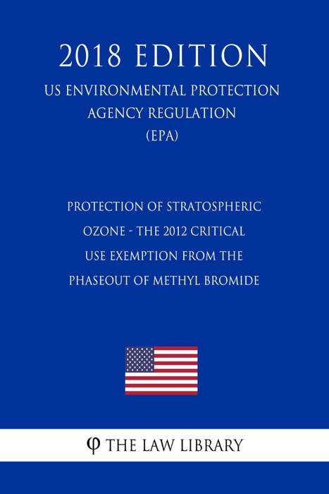 Protection of Stratospheric Ozone - The 2012 Critical Use Exemption From the Phaseout of Methyl Bromide (US Environmental Protection Agency Regulation) (EPA) (2018 Edition)