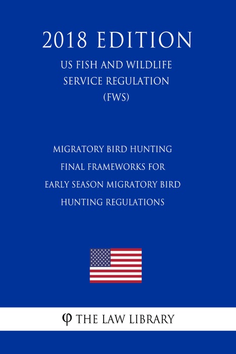 Migratory Bird Hunting - Final Frameworks for Early Season Migratory Bird Hunting Regulations (US Fish and Wildlife Service Regulation) (FWS) (2018 Edition)