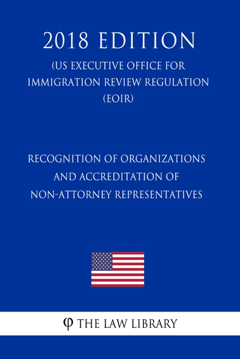 Recognition of Organizations and Accreditation of Non-Attorney Representatives (US Executive Office for Immigration Review Regulation) (EOIR) (2018 Edition)