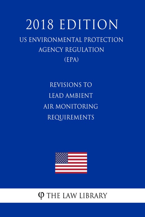 Revisions to Lead Ambient Air Monitoring Requirements (US Environmental Protection Agency Regulation) (EPA) (2018 Edition)